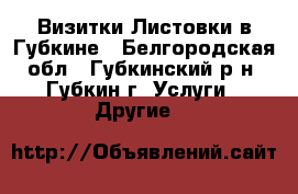 Визитки Листовки в Губкине - Белгородская обл., Губкинский р-н, Губкин г. Услуги » Другие   